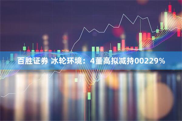 百胜证券 冰轮环境：4董高拟减持00229%