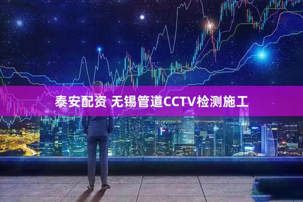 泰安配资 无锡管道CCTV检测施工