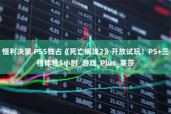 恒利决策 PS5独占《死亡搁浅2》开放试玩！PS+三档体验5小时_游戏_Plus_莱莎