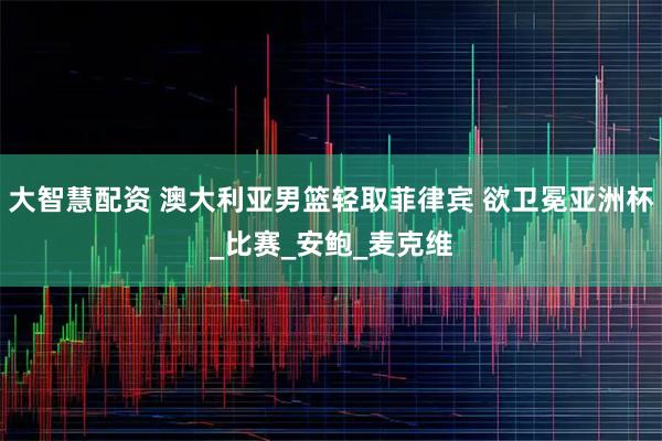 大智慧配资 澳大利亚男篮轻取菲律宾 欲卫冕亚洲杯_比赛_安鲍_麦克维