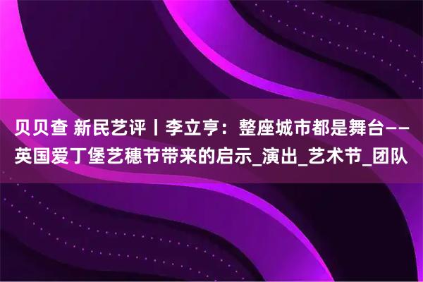 贝贝查 新民艺评丨李立亨：整座城市都是舞台——英国爱丁堡艺穗节带来的启示_演出_艺术节_团队