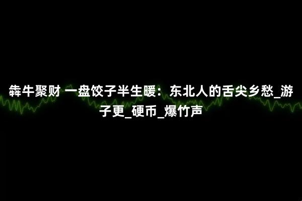 犇牛聚财 一盘饺子半生暖:东北人的舌尖乡愁_游子更_硬币_爆竹声