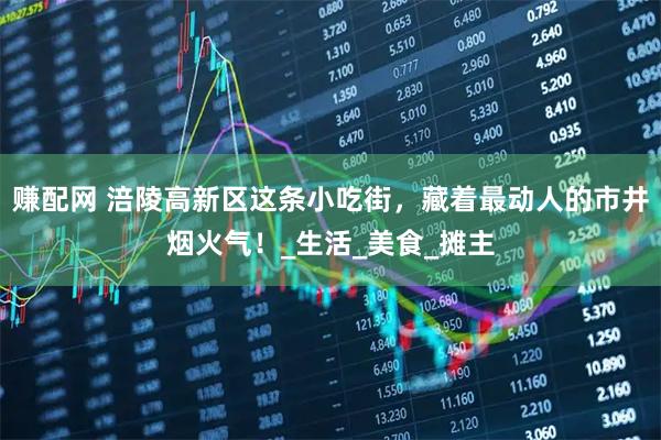 赚配网 涪陵高新区这条小吃街，藏着最动人的市井烟火气！_生活_美食_摊主