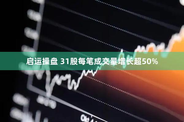 启运操盘 31股每笔成交量增长超50%