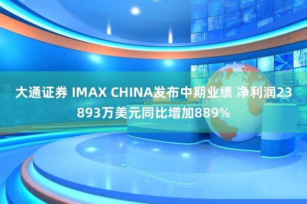 大通证券 IMAX CHINA发布中期业绩 净利润23893万美元同比增加889%