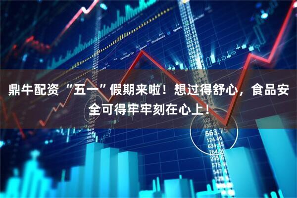 鼎牛配资 “五一”假期来啦!想过得舒心,食品安全可得牢牢刻在心上!
