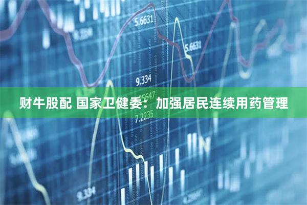 财牛股配 国家卫健委:加强居民连续用药管理