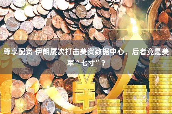 尊享配资 伊朗屡次打击美资数据中心，后者竟是美军“七寸”？