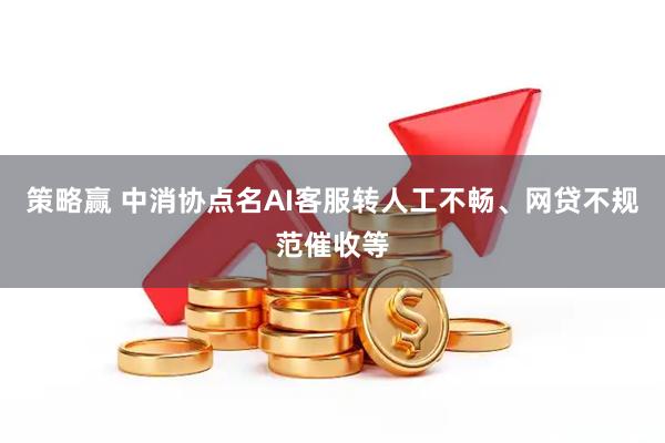 策略赢 中消协点名AI客服转人工不畅、网贷不规范催收等