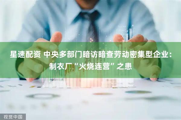 星速配资 中央多部门暗访暗查劳动密集型企业：制衣厂“火烧连营”之患