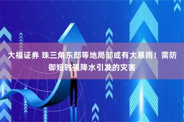 大福证券 珠三角东部等地局部或有大暴雨！需防御短时强降水引发的灾害