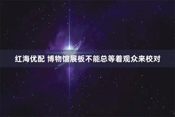 红海优配 博物馆展板不能总等着观众来校对