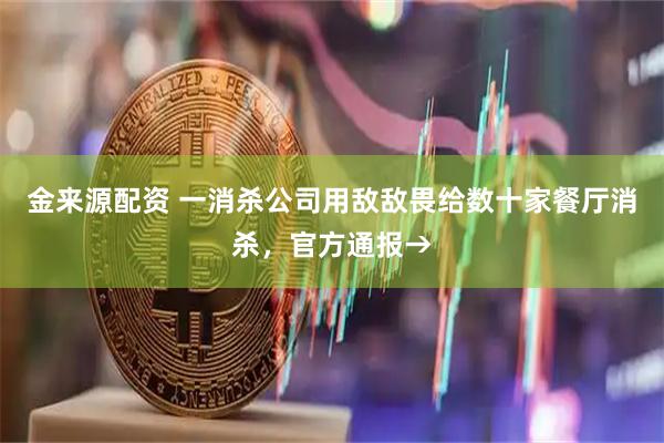 金来源配资 一消杀公司用敌敌畏给数十家餐厅消杀，官方通报→